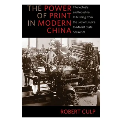 "The Power of Print in Modern China: Intellectuals and Industrial Publishing from the End of Emp