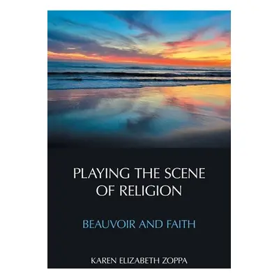 "Playing the Scene of Religion: Beauvoir and Faith" - "" ("Zoppa Karen Elizabeth")(Paperback)