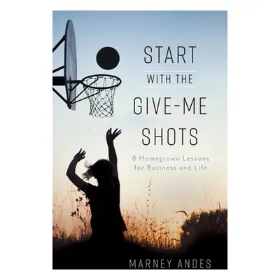 "Start with the Give-Me Shots: 8 Homegrown Lessons for Business and Life" - "" ("Andes Marney")(