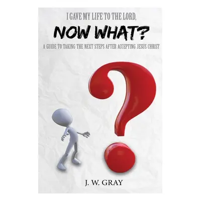 "I Gave My Life to the Lord, Now What? - A Guide to Taking the Next Steps After Accepting Jesus 