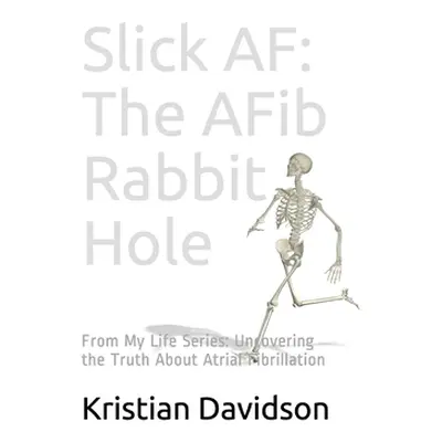 "Slick AF: The AFib Rabbit Hole: From My Life Series: Uncovering the Truth About Atrial Fibrilla