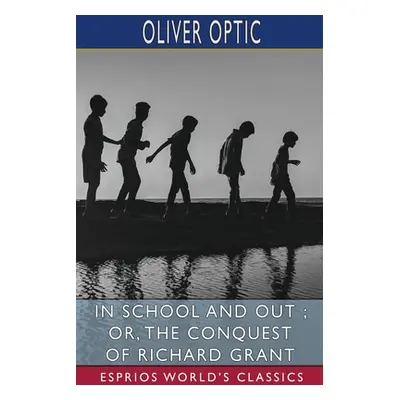 "In School and Out; or, The Conquest of Richard Grant (Esprios Classics)" - "" ("Optic Oliver")(