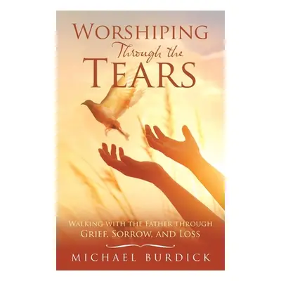 "Worshiping Through the Tears: Walking with the Father Through Grief, Sorrow, and Loss" - "" ("B