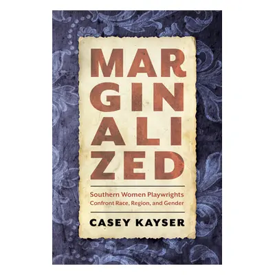 "Marginalized: Southern Women Playwrights Confront Race, Region, and Gender" - "" ("Kayser Casey