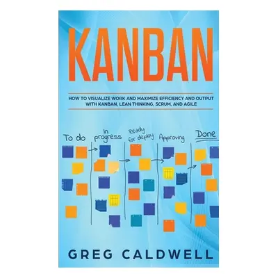 "Kanban: How to Visualize Work and Maximize Efficiency and Output with Kanban, Lean Thinking, Sc