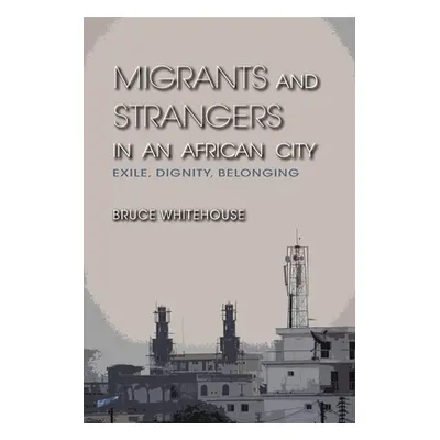 "Migrants and Strangers in an African City: Exile, Dignity, Belonging" - "" ("Whitehouse Bruce")