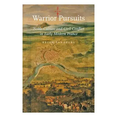 "Warrior Pursuits: Noble Culture and Civil Conflict in Early Modern France" - "" ("Sandberg Bria