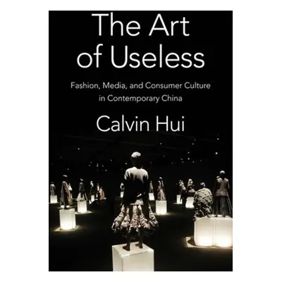 "The Art of Useless: Fashion, Media, and Consumer Culture in Contemporary China" - "" ("Hui Calv