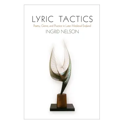 "Lyric Tactics: Poetry, Genre, and Practice in Later Medieval England" - "" ("Nelson Ingrid")(Pa