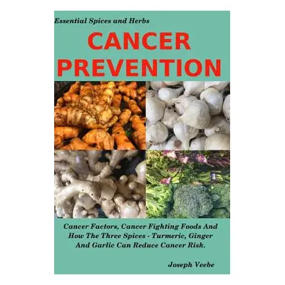 "Cancer Prevention: Cancer Factors, Cancer Fighting Foods And How The Spices Turmeric, Ginger An