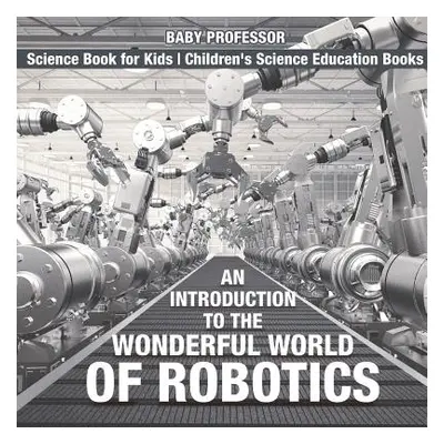 "An Introduction to the Wonderful World of Robotics - Science Book for Kids Children's Science E