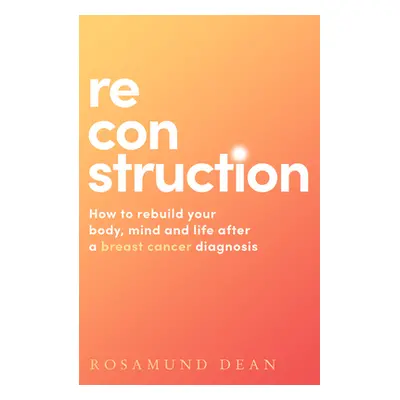 "Reconstruction: How to Rebuild Your Body, Mind and Life After a Breast Cancer Diagnosis" - "" (