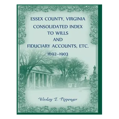 "Essex County, Virginia Consolidated Index to Wills and Fiduciary Accounts, Etc., 1692-1903" - "