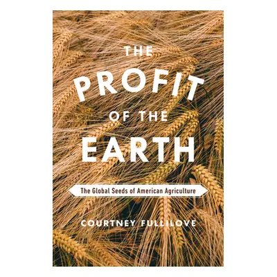 "The Profit of the Earth: The Global Seeds of American Agriculture" - "" ("Fullilove Courtney")(