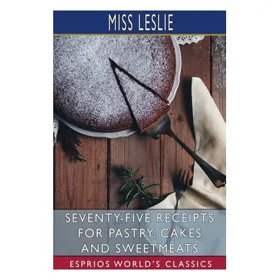 "Seventy-Five Receipts for Pastry, Cakes and Sweetmeats (Esprios Classics)" - "" ("Leslie")(Pape