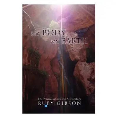 "My Body, My Earth: The Practice of Somatic Archaeology" - "" ("Gibson Ruby")(Paperback)