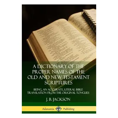 "A Dictionary of the Proper Names of the Old and New Testament Scriptures: Being, an Accurate, L