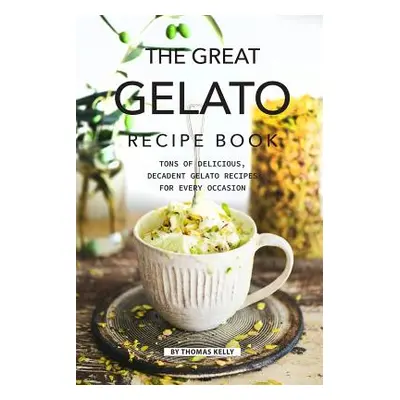 "The Great Gelato Recipe Book: Tons of Delicious, Decadent Gelato Recipes for Every Occasion" - 