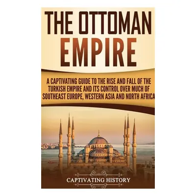 "The Ottoman Empire: A Captivating Guide to the Rise and Fall of the Turkish Empire and Its Cont