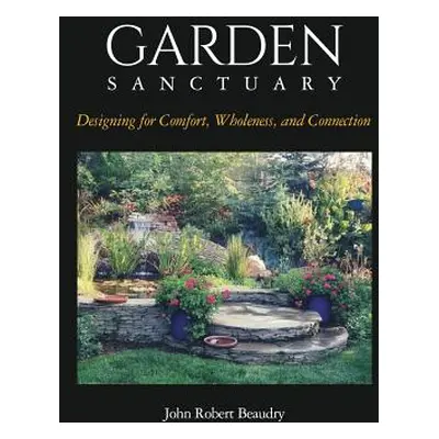 "Garden Sanctuary: Designing for Comfort, Wholeness and Connection" - "" ("Beaudry John")(Pevná 