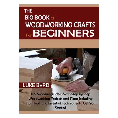 "The Big Book of Woodworking Crafts for Beginners: DIY Woodwork Ideas With Step by Step Woodwork