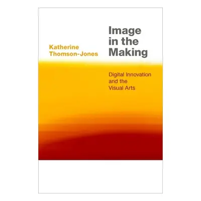 "Image in the Making: Digital Innovation and the Visual Arts" - "" ("Thomson-Jones Katherine")(P