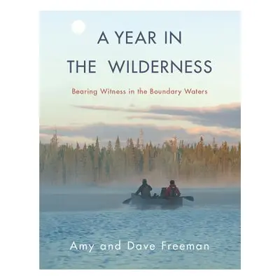 "A Year in the Wilderness: Bearing Witness in the Boundary Waters" - "" ("Freeman Amy")(Pevná va