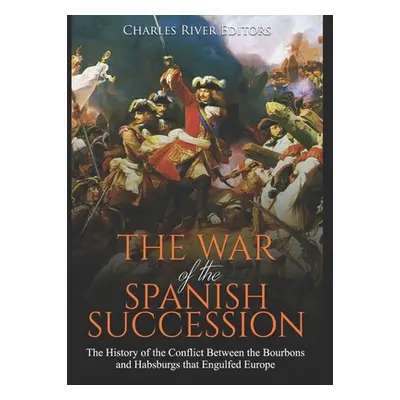 "The War of the Spanish Succession: The History of the Conflict Between the Bourbons and Habsbur