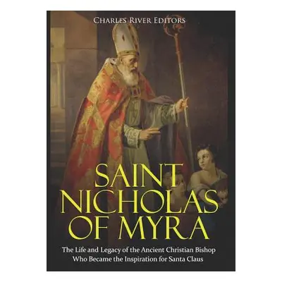 "Saint Nicholas of Myra: The Life and Legacy of the Ancient Christian Bishop Who Became the Insp