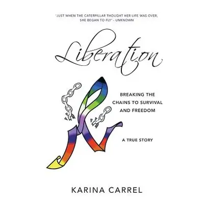 "Liberation: Breaking the Chains to Survival and Freedom - A True Story" - "" ("Carrel Karina")(