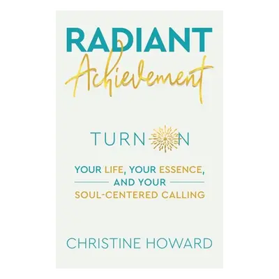 "Radiant Achievement: Turn on Your Life, Your Essence, and Your Soul-Centered Calling" - "" ("Ch