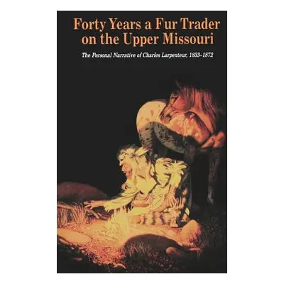 "Forty Years a Fur Trader on the Upper Missouri: The Personal Narrative of Charles Larpenteur, 1