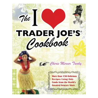 "The I Love Trader Joe's Cookbook: More Than 150 Delicious Recipes Using Only Foods from the Wor