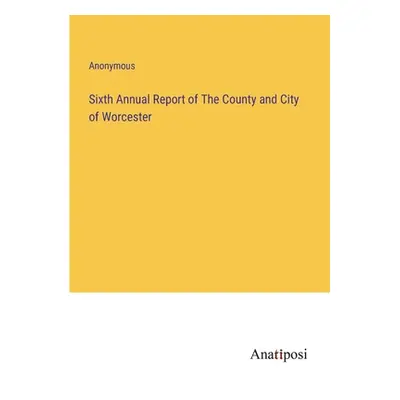 "Sixth Annual Report of The County and City of Worcester" - "" ("Anonymous")(Paperback)