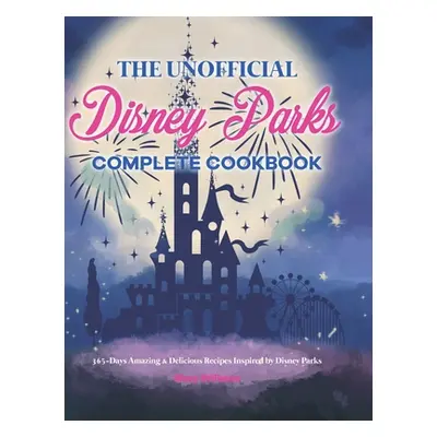 "The Unofficial Disney Parks Complete Cookbook: 365-Days Amazing & Delicious Recipes Inspired by