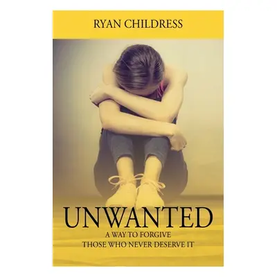 "Unwanted: A Way To Forgive Those Who Never Deserve It" - "" ("Childress Ryan")(Paperback)