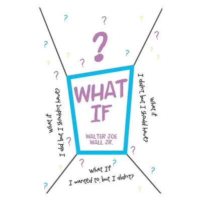 "What If: What if I did, but I shouldn't have? What if I didn't, but I should have? What If I wa