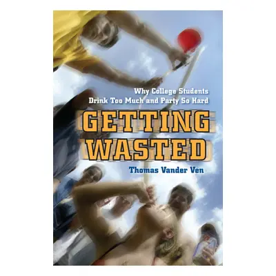 "Getting Wasted: Why College Students Drink Too Much and Party So Hard" - "" ("Ven Thomas Vander