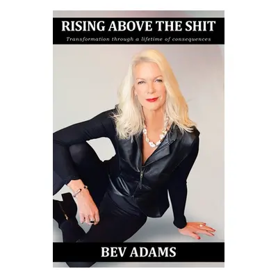 "Rising Above the Shit: Transformation Through a Lifetime of Consequences" - "" ("Adams Bev")(Pa