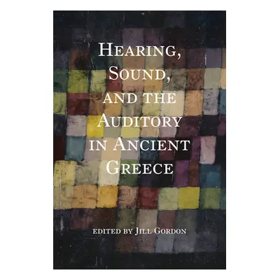 "Hearing, Sound, and the Auditory in Ancient Greece" - "" ("Gordon Jill")(Pevná vazba)