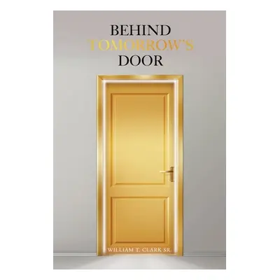 "Behind Tomorrow's Door" - "" ("Clark William T. Sr.")(Paperback)