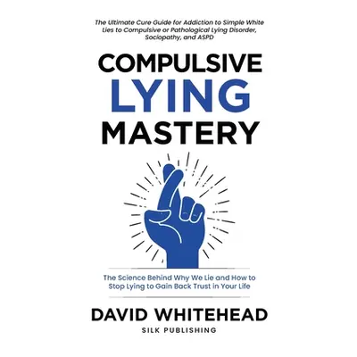 "Compulsive Lying Mastery: The Science Behind Why We Lie and How to Stop Lying to Gain Back Trus