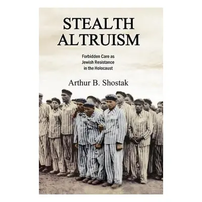 "Stealth Altruism: Forbidden Care as Jewish Resistance in the Holocaust" - "" ("Shostak Arthur B