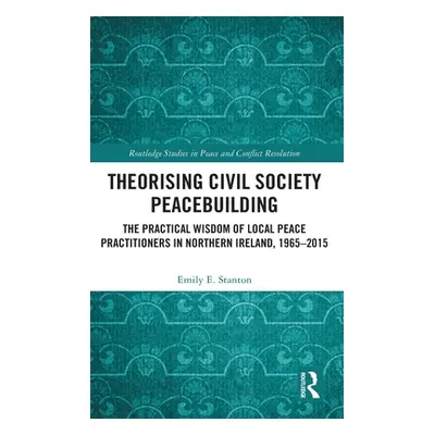 "Theorising Civil Society Peacebuilding: The Practical Wisdom of Local Peace Practitioners in No