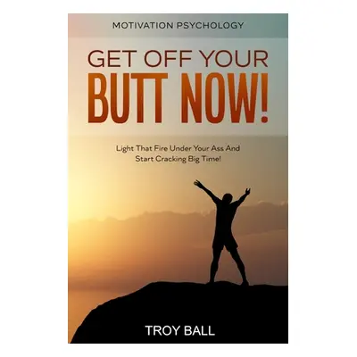 "Motivation Psychology: Get Off Your Butt Now! Light That Fire Under Your Ass And Start Cracking