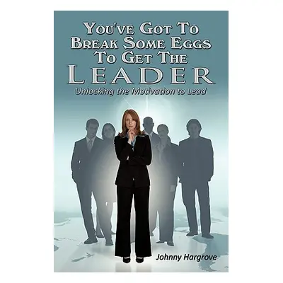 "You've Got to Break Some Eggs to Get the Leader: Unlocking the Motivation to Lead" - "" ("Hargr