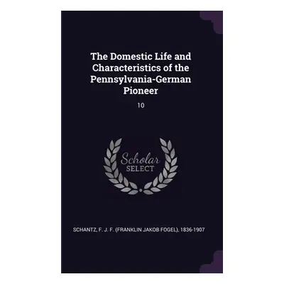 "The Domestic Life and Characteristics of the Pennsylvania-German Pioneer: 10" - "" ("Schantz F.