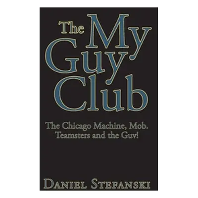 "The My Guy Club: The Chicago Machine, Mob. Teamsters and the Guv!" - "" ("Stefanski Daniel")(Pa