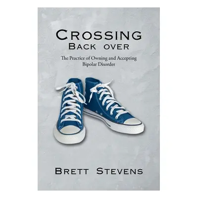 "Crossing Back Over: The Practice of Owning and Accepting Bipolar Disorder" - "" ("Stevens Brett