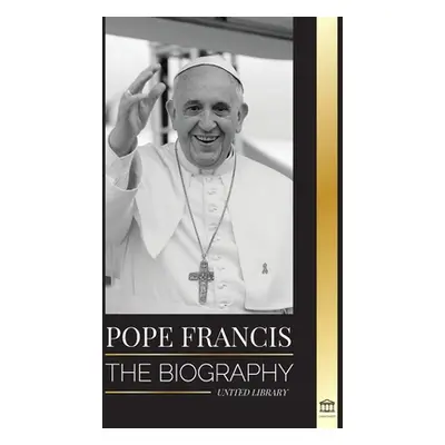 "Pope Francis: The biography - Jorge Mario Bergoglio, the Great Reformer of the Catholic Church"